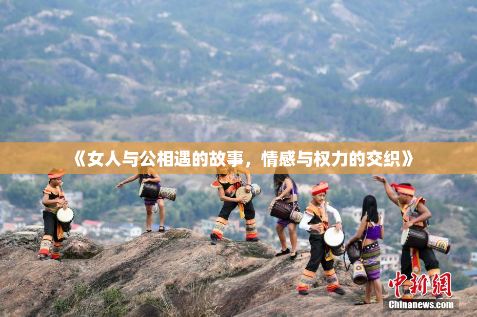 《女人与公相遇的故事，情感与权力的交织》