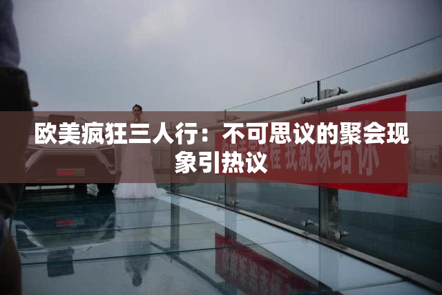 欧美疯狂三人行：不可思议的聚会现象引热议