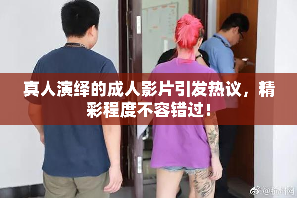 真人演绎的成人影片引发热议，精彩程度不容错过！