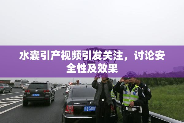 水囊引产视频引发关注，讨论安全性及效果