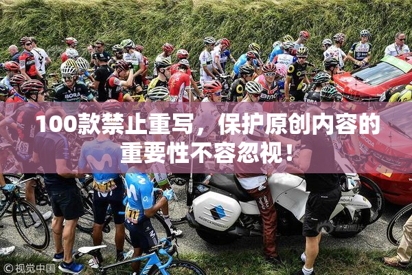 100款禁止重写，保护原创内容的重要性不容忽视！