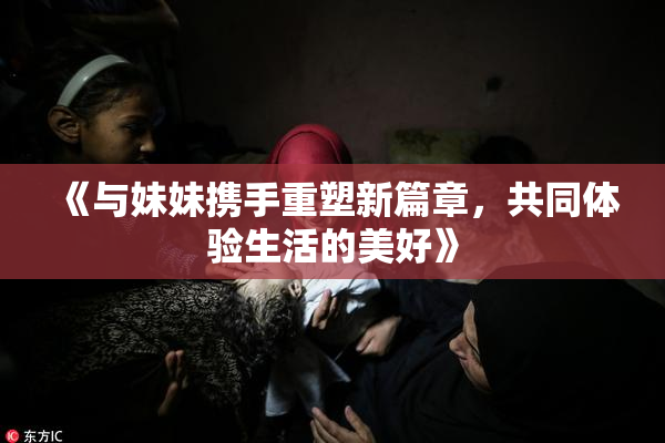 《与妹妹携手重塑新篇章，共同体验生活的美好》