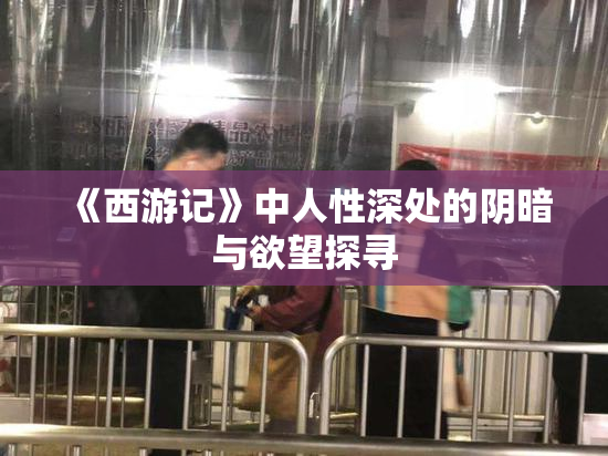 《西游记》中人性深处的阴暗与欲望探寻