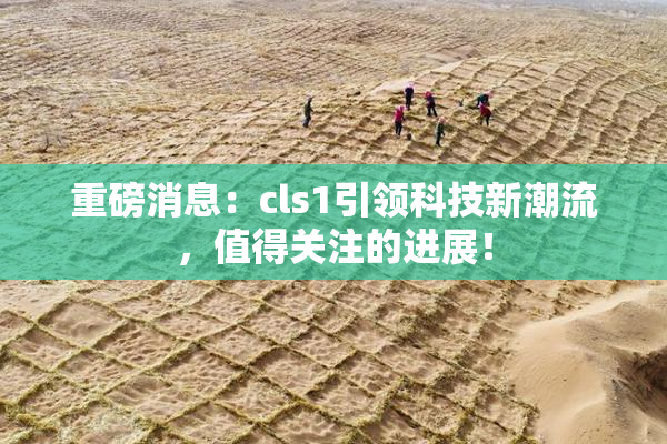 重磅消息：cls1引领科技新潮流，值得关注的进展！