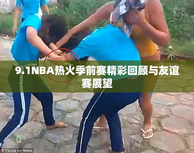 9.1NBA热火季前赛精彩回顾与友谊赛展望