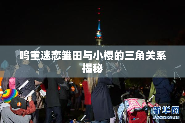 鸣重迷恋雏田与小樱的三角关系揭秘