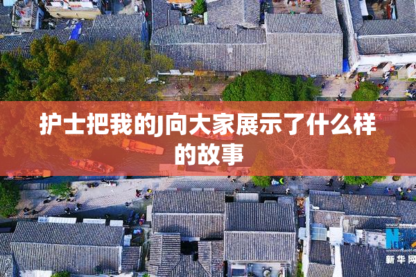 护士把我的J向大家展示了什么样的故事