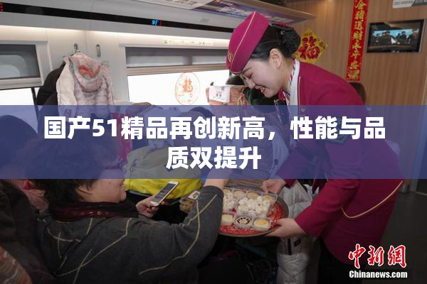国产51精品再创新高，性能与品质双提升