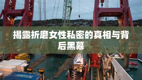 揭露折磨女性私密的真相与背后黑幕