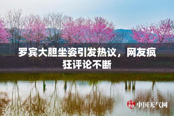 罗宾大胆坐姿引发热议，网友疯狂评论不断