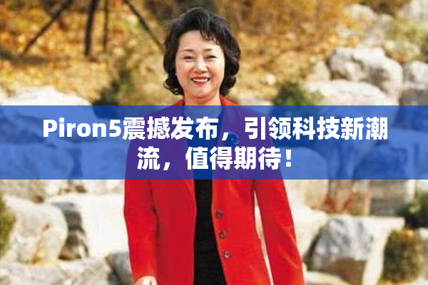 Piron5震撼发布，引领科技新潮流，值得期待！