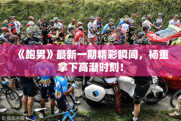 《跑男》最新一期精彩瞬间，杨重拿下高潮时刻！