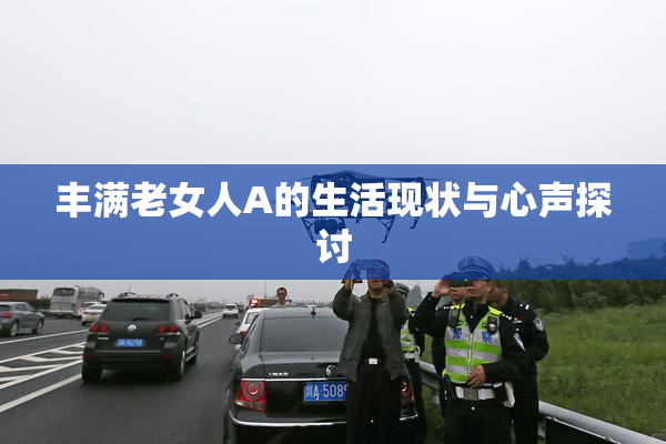 丰满老女人A的生活现状与心声探讨