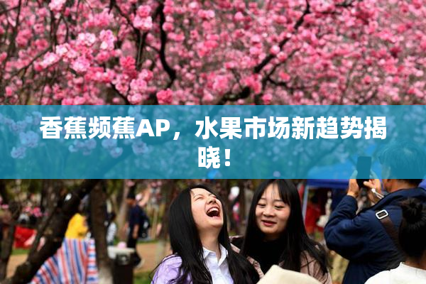 香蕉频蕉AP，水果市场新趋势揭晓！