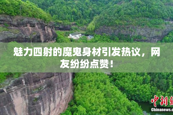 魅力四射的魔鬼身材引发热议，网友纷纷点赞！