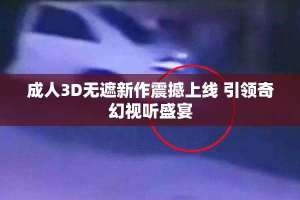 成人3D无遮新作震撼上线 引领奇幻视听盛宴