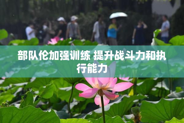 部队伦加强训练 提升战斗力和执行能力