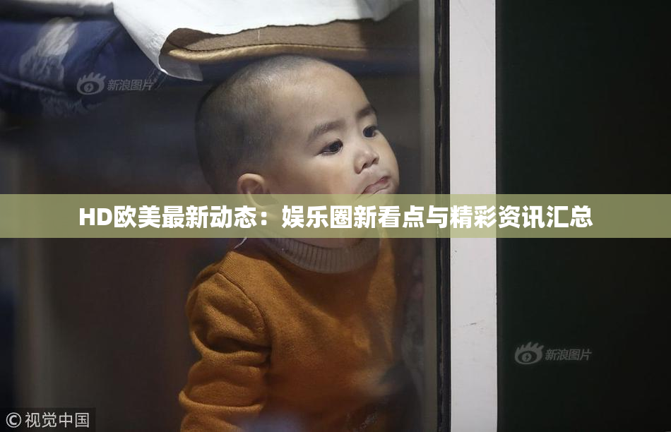 HD欧美最新动态：娱乐圈新看点与精彩资讯汇总