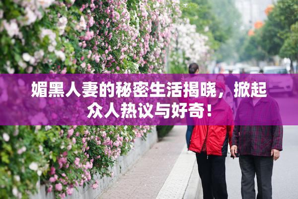 媚黑人妻的秘密生活揭晓，掀起众人热议与好奇！