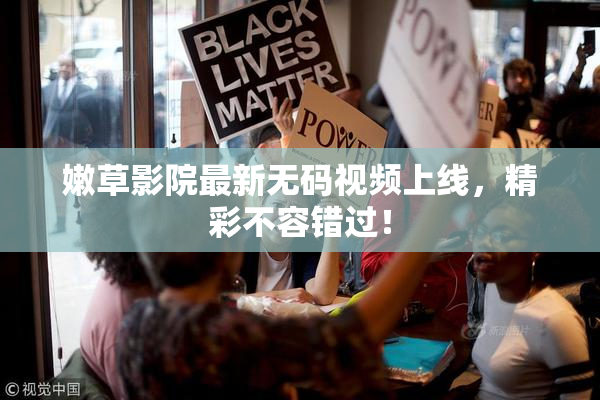 嫩草影院最新无码视频上线，精彩不容错过！