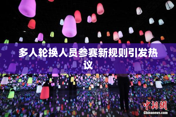 多人轮换人员参赛新规则引发热议