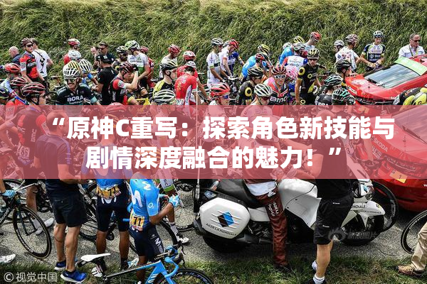 “原神C重写：探索角色新技能与剧情深度融合的魅力！”