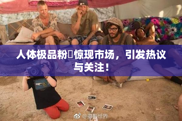 人体极品粉鮑惊现市场，引发热议与关注！
