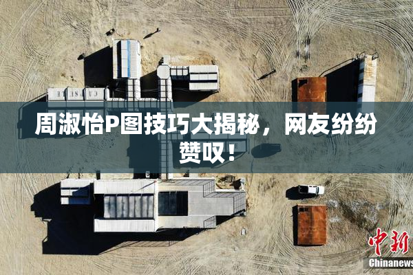 周淑怡P图技巧大揭秘，网友纷纷赞叹！