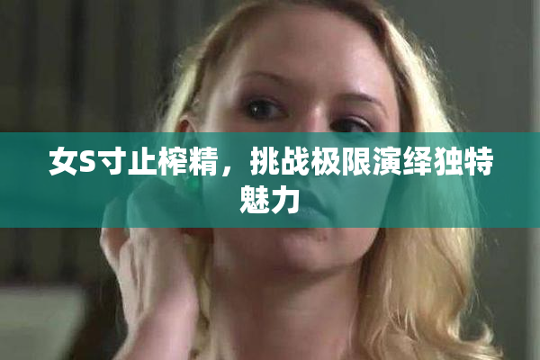 女S寸止榨精，挑战极限演绎独特魅力