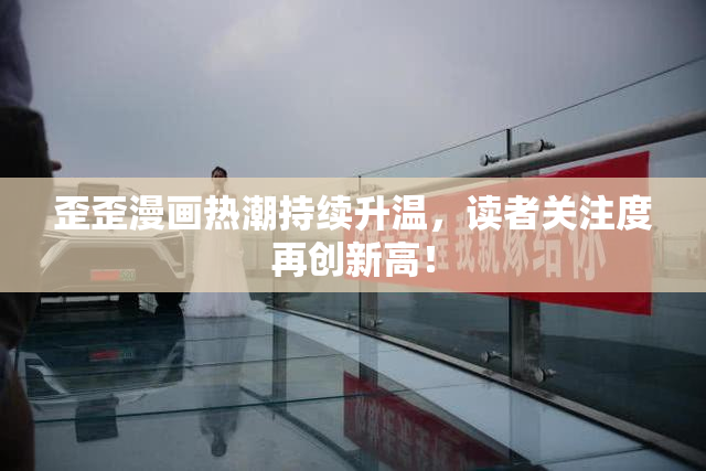 歪歪漫画热潮持续升温，读者关注度再创新高！