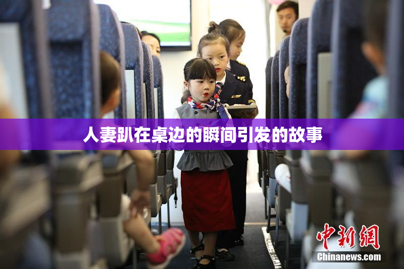 人妻趴在桌边的瞬间引发的故事
