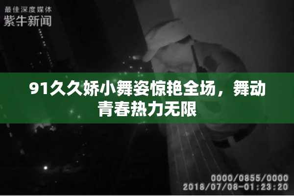 91久久娇小舞姿惊艳全场，舞动青春热力无限