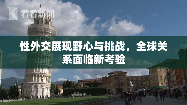 性外交展现野心与挑战，全球关系面临新考验