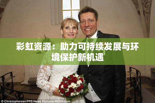彩虹资源：助力可持续发展与环境保护新机遇