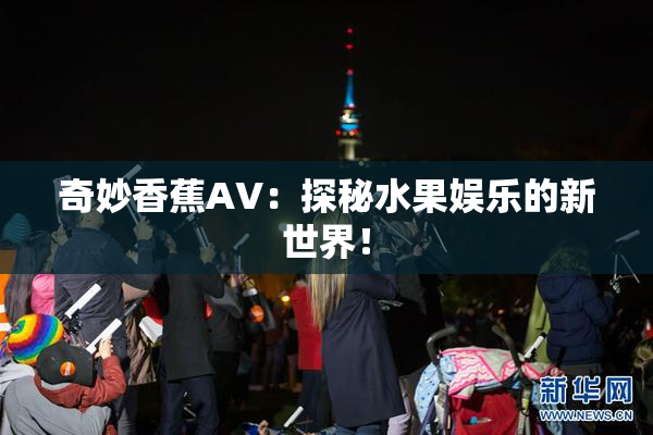 奇妙香蕉AV：探秘水果娱乐的新世界！