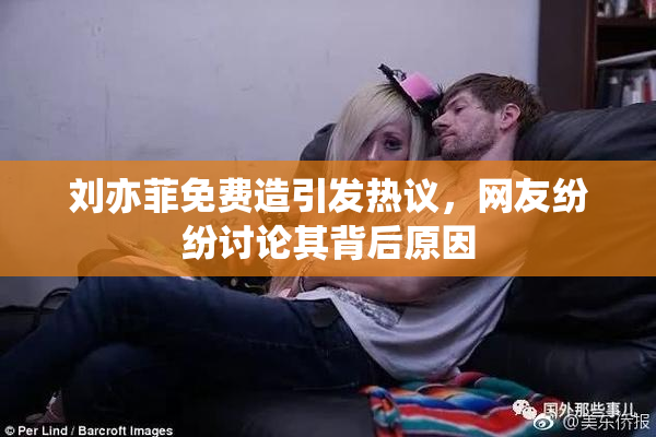 刘亦菲免费造引发热议，网友纷纷讨论其背后原因