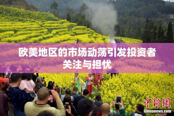欧美地区的市场动荡引发投资者关注与担忧