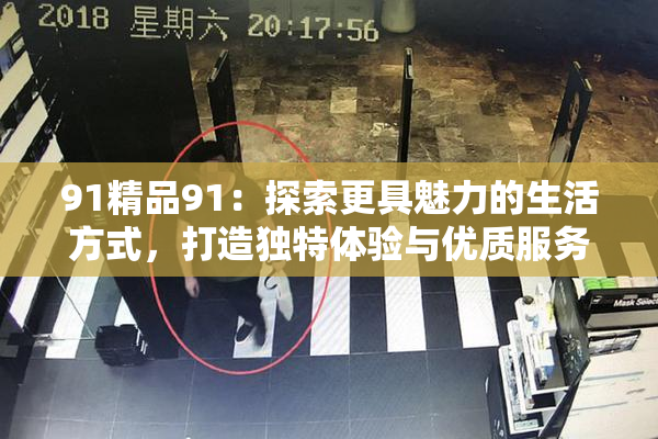 91精品91：探索更具魅力的生活方式，打造独特体验与优质服务
