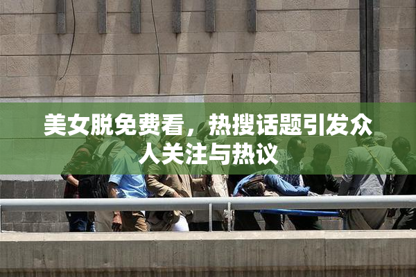 美女脱免费看，热搜话题引发众人关注与热议