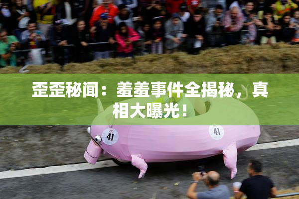 歪歪秘闻：羞羞事件全揭秘，真相大曝光！