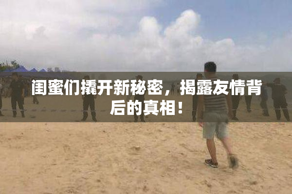 闺蜜们撬开新秘密，揭露友情背后的真相！
