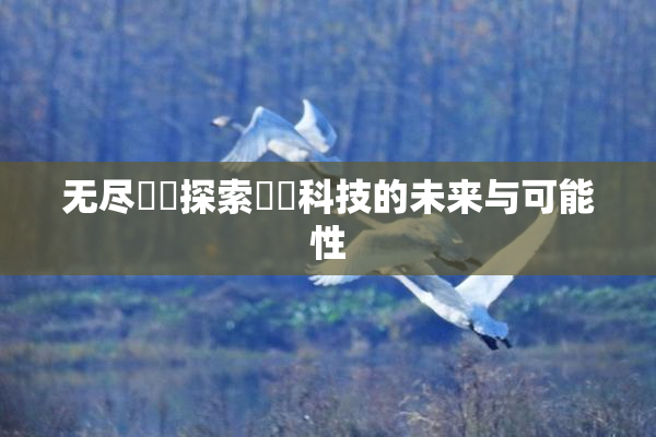 无尽❌‌探索❌‌科技的未来与可能性