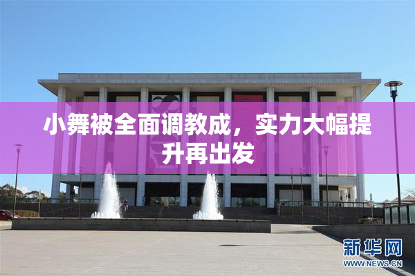 小舞被全面调教成，实力大幅提升再出发