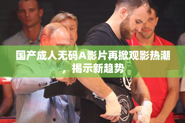 国产成人无码A影片再掀观影热潮，揭示新趋势