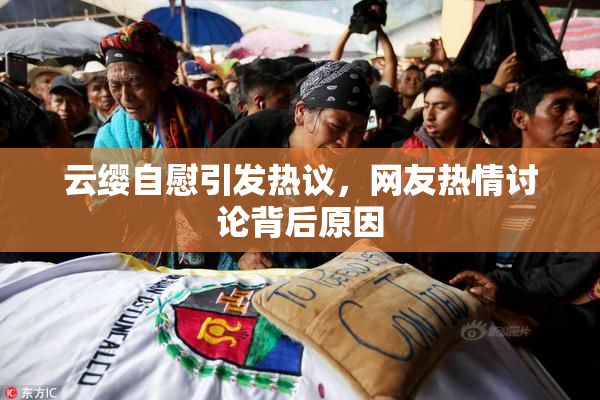 云缨自慰引发热议，网友热情讨论背后原因