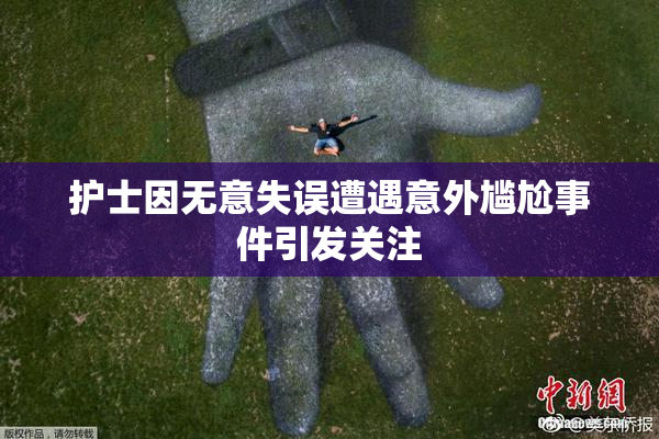 护士因无意失误遭遇意外尴尬事件引发关注