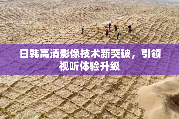 日韩高清影像技术新突破，引领视听体验升级
