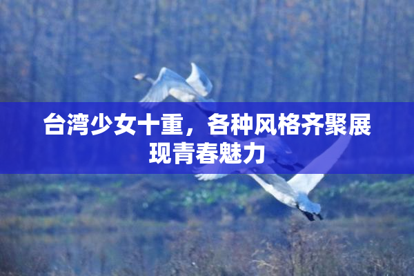 台湾少女十重，各种风格齐聚展现青春魅力
