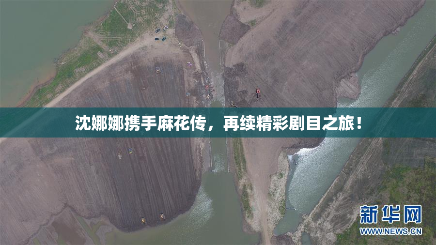 沈娜娜携手麻花传，再续精彩剧目之旅！