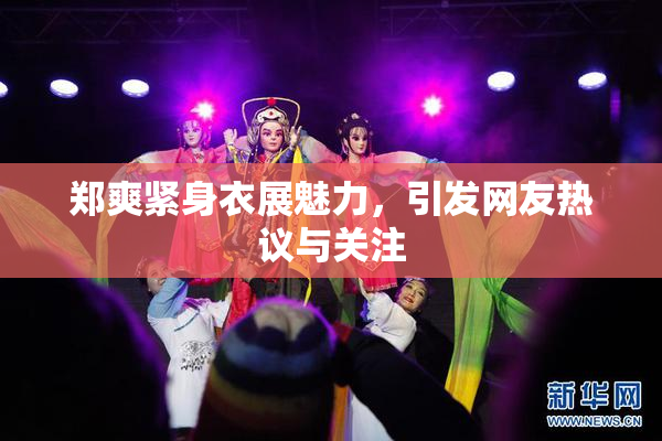郑爽紧身衣展魅力，引发网友热议与关注
